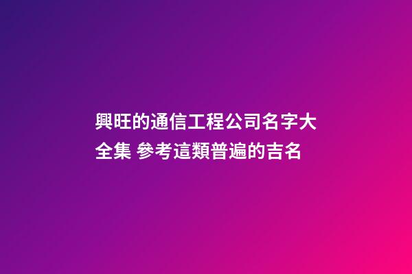 興旺的通信工程公司名字大全集 參考這類普遍的吉名